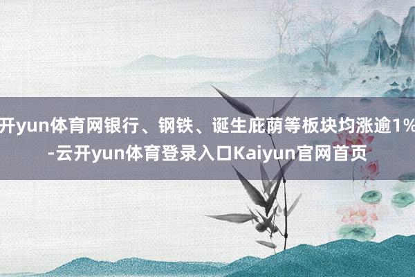 开yun体育网银行、钢铁、诞生庇荫等板块均涨逾1%-云开yun体育登录入口Kaiyun官网首页