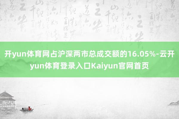 开yun体育网占沪深两市总成交额的16.05%-云开yun体育登录入口Kaiyun官网首页