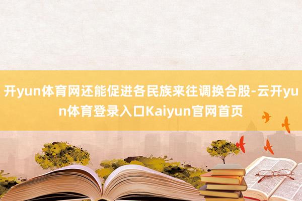 开yun体育网还能促进各民族来往调换合股-云开yun体育登录入口Kaiyun官网首页