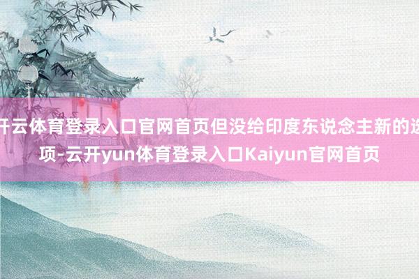 开云体育登录入口官网首页但没给印度东说念主新的选项-云开yun体育登录入口Kaiyun官网首页