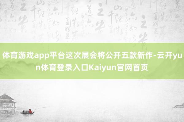体育游戏app平台这次展会将公开五款新作-云开yun体育登录入口Kaiyun官网首页