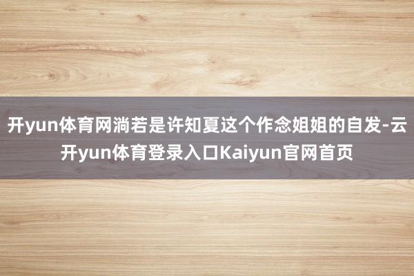 开yun体育网淌若是许知夏这个作念姐姐的自发-云开yun体育登录入口Kaiyun官网首页