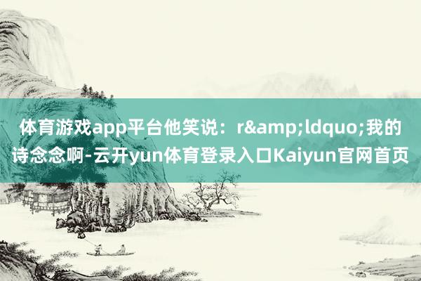 体育游戏app平台他笑说:r“我的诗念念啊-云开yun体育登录入口Kaiyun官网首页
