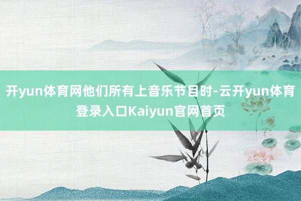 开yun体育网他们所有上音乐节目时-云开yun体育登录入口Kaiyun官网首页