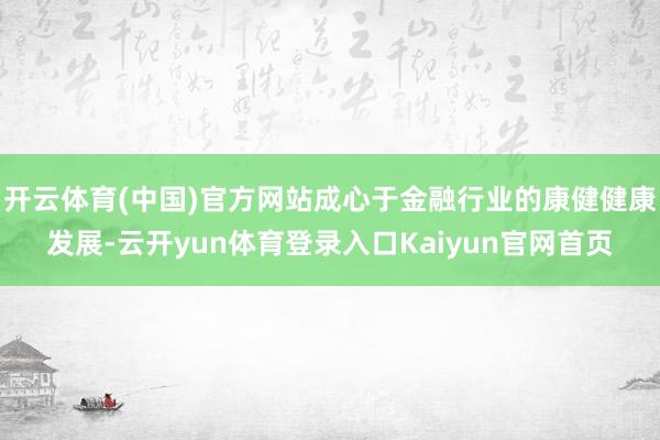 开云体育(中国)官方网站成心于金融行业的康健健康发展-云开yun体育登录入口Kaiyun官网首页