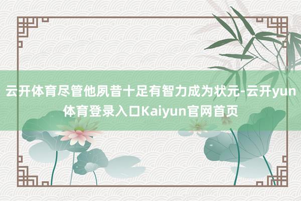 云开体育尽管他夙昔十足有智力成为状元-云开yun体育登录入口Kaiyun官网首页