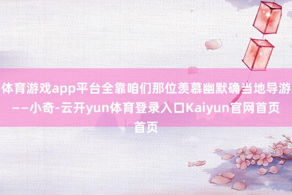 体育游戏app平台全靠咱们那位羡慕幽默确当地导游——小奇-云开yun体育登录入口Kaiyun官网首页