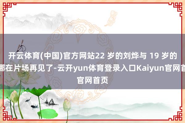 开云体育(中国)官方网站22 岁的刘烨与 19 岁的谢娜在片场再见了-云开yun体育登录入口Kaiyun官网首页