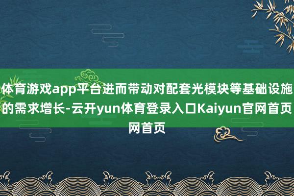 体育游戏app平台进而带动对配套光模块等基础设施的需求增长-云开yun体育登录入口Kaiyun官网首页