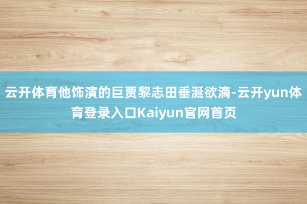 云开体育他饰演的巨贾黎志田垂涎欲滴-云开yun体育登录入口Kaiyun官网首页