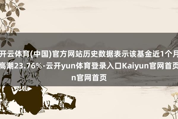 开云体育(中国)官方网站历史数据表示该基金近1个月高潮23.76%-云开yun体育登录入口Kaiyun官网首页