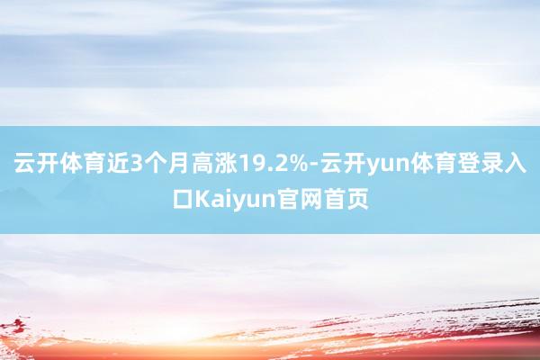 云开体育近3个月高涨19.2%-云开yun体育登录入口Kaiyun官网首页