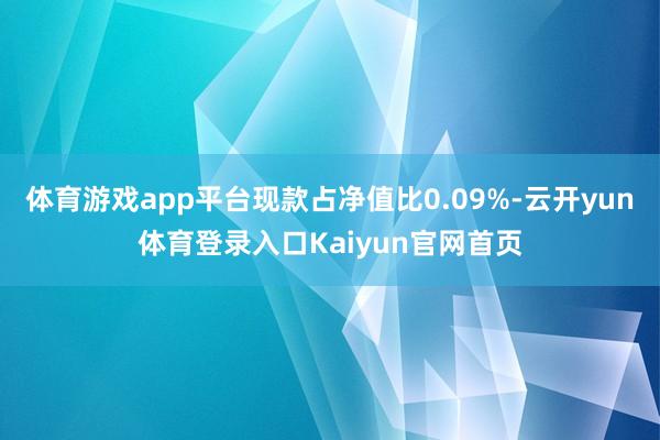 体育游戏app平台现款占净值比0.09%-云开yun体育登录入口Kaiyun官网首页