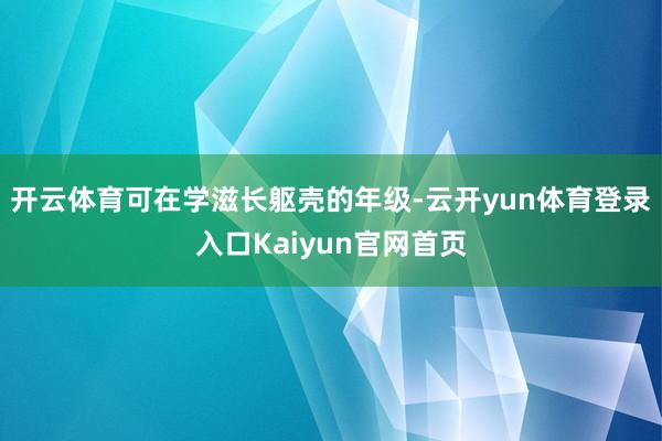 开云体育可在学滋长躯壳的年级-云开yun体育登录入口Kaiyun官网首页