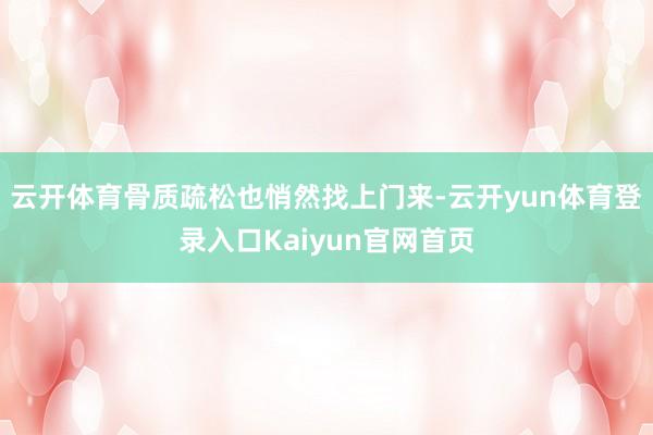 云开体育骨质疏松也悄然找上门来-云开yun体育登录入口Kaiyun官网首页