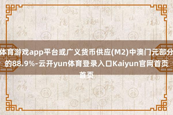 体育游戏app平台或广义货币供应(M2)中澳门元部分的88.9%-云开yun体育登录入口Kaiyun官网首页