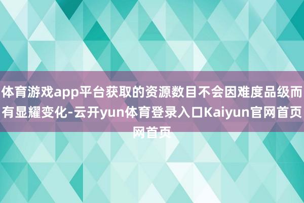 体育游戏app平台获取的资源数目不会因难度品级而有显耀变化-云开yun体育登录入口Kaiyun官网首页