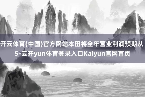 开云体育(中国)官方网站本田将全年营业利润预期从 5-云开yun体育登录入口Kaiyun官网首页