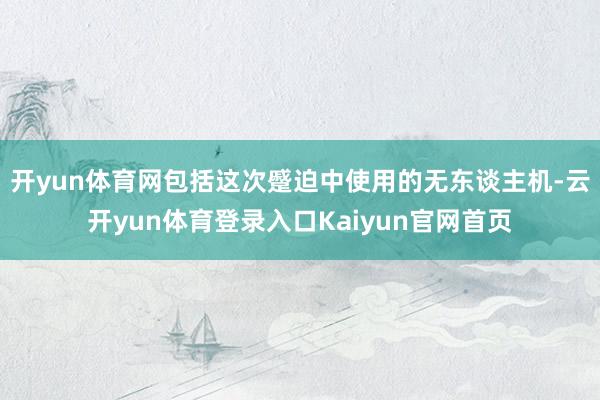 开yun体育网包括这次蹙迫中使用的无东谈主机-云开yun体育登录入口Kaiyun官网首页