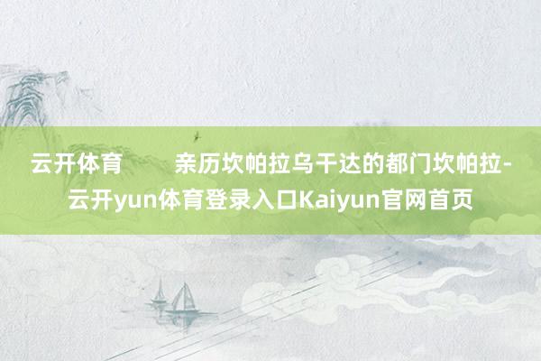 云开体育 亲历坎帕拉乌干达的都门坎帕拉-云开yun体育登录入口Kaiyun官网首页