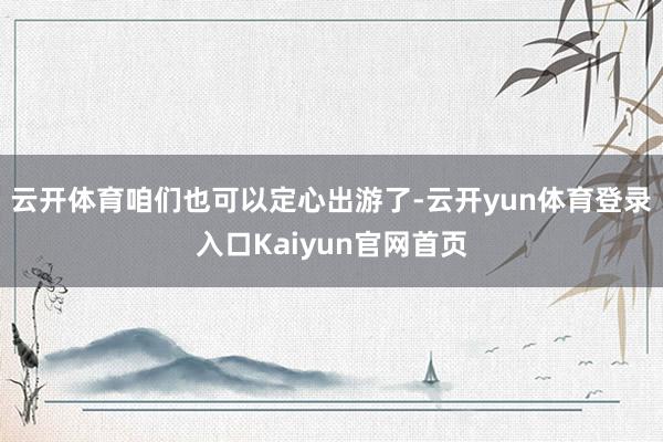 云开体育咱们也可以定心出游了-云开yun体育登录入口Kaiyun官网首页