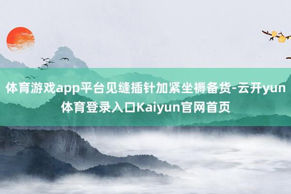 体育游戏app平台见缝插针加紧坐褥备货-云开yun体育登录入口Kaiyun官网首页