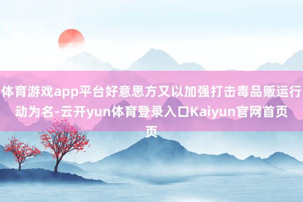 体育游戏app平台好意思方又以加强打击毒品贩运行动为名-云开yun体育登录入口Kaiyun官网首页