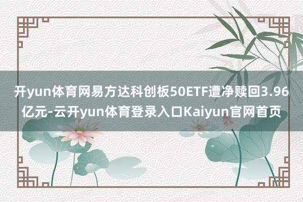 开yun体育网易方达科创板50ETF遭净赎回3.96亿元-云开yun体育登录入口Kaiyun官网首页