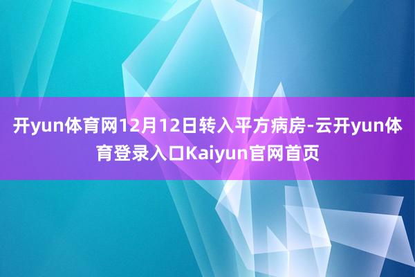 开yun体育网12月12日转入平方病房-云开yun体育登录入口Kaiyun官网首页
