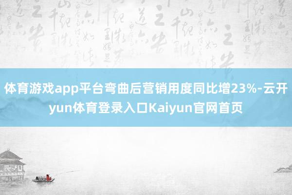 体育游戏app平台弯曲后营销用度同比增23%-云开yun体育登录入口Kaiyun官网首页