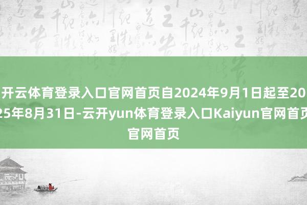 开云体育登录入口官网首页自2024年9月1日起至2025年8月31日-云开yun体育登录入口Kaiyun官网首页
