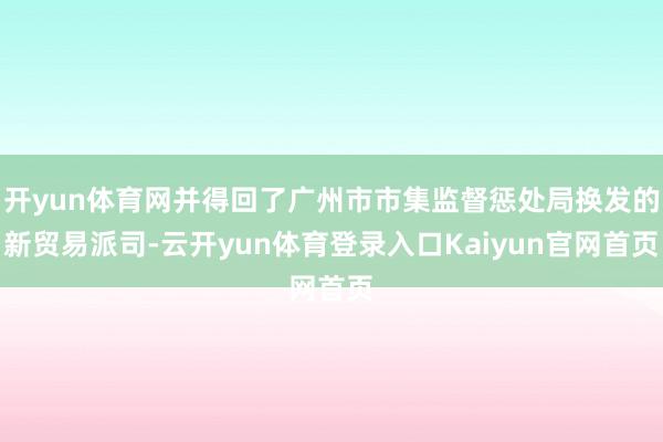 开yun体育网并得回了广州市市集监督惩处局换发的新贸易派司-云开yun体育登录入口Kaiyun官网首页