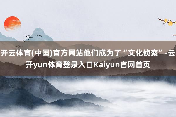 开云体育(中国)官方网站他们成为了“文化侦察”-云开yun体育登录入口Kaiyun官网首页