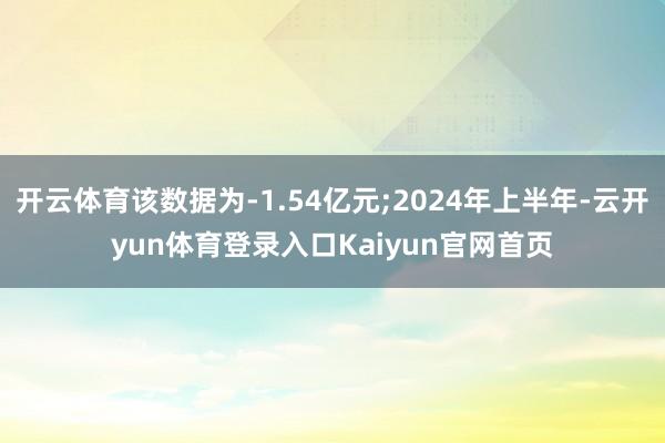 开云体育该数据为-1.54亿元;2024年上半年-云开yun体育登录入口Kaiyun官网首页