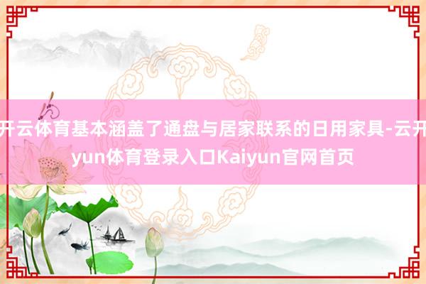 开云体育基本涵盖了通盘与居家联系的日用家具-云开yun体育登录入口Kaiyun官网首页