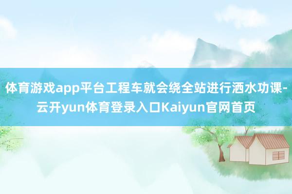 体育游戏app平台工程车就会绕全站进行洒水功课-云开yun体育登录入口Kaiyun官网首页