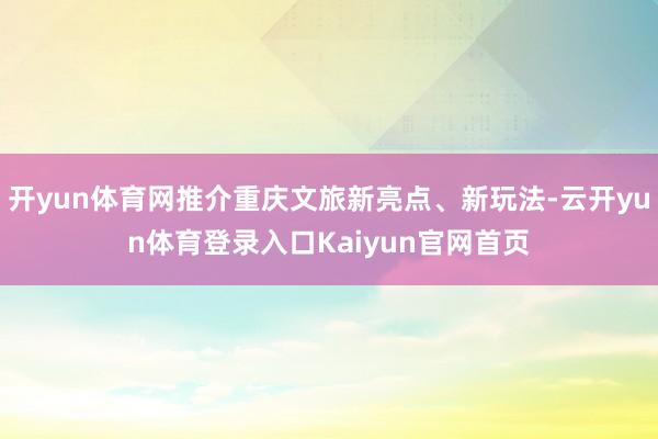 开yun体育网推介重庆文旅新亮点、新玩法-云开yun体育登录入口Kaiyun官网首页