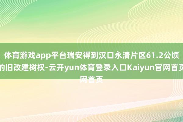 体育游戏app平台瑞安得到汉口永清片区61.2公顷的旧改建树权-云开yun体育登录入口Kaiyun官网首页