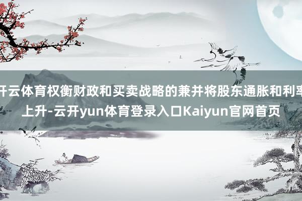 开云体育权衡财政和买卖战略的兼并将股东通胀和利率上升-云开yun体育登录入口Kaiyun官网首页