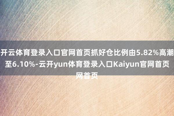 开云体育登录入口官网首页抓好仓比例由5.82%高潮至6.10%-云开yun体育登录入口Kaiyun官网首页