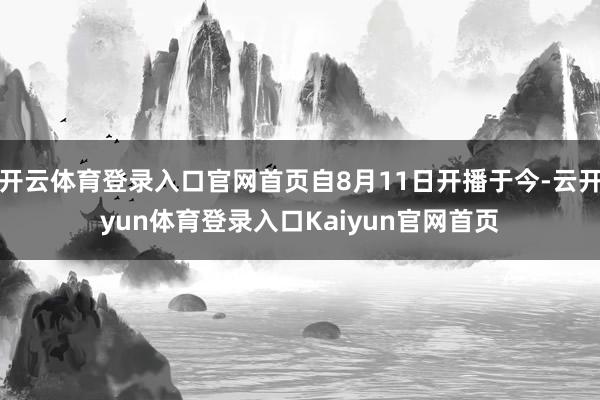 开云体育登录入口官网首页自8月11日开播于今-云开yun体育登录入口Kaiyun官网首页