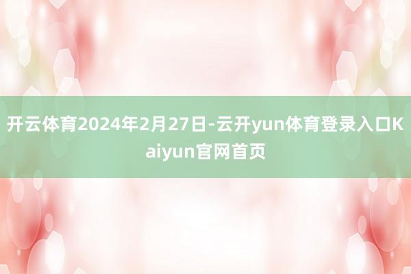 开云体育2024年2月27日-云开yun体育登录入口Kaiyun官网首页