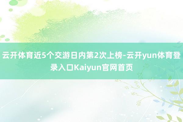云开体育近5个交游日内第2次上榜-云开yun体育登录入口Kaiyun官网首页