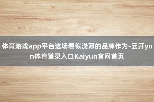 体育游戏app平台这场看似浅薄的品牌作为-云开yun体育登录入口Kaiyun官网首页