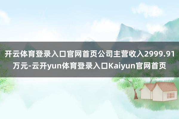 开云体育登录入口官网首页公司主营收入2999.91万元-云开yun体育登录入口Kaiyun官网首页