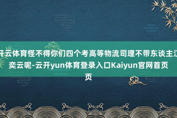 开云体育怪不得你们四个考高等物流司理不带东谈主江奕云呢-云开yun体育登录入口Kaiyun官网首页