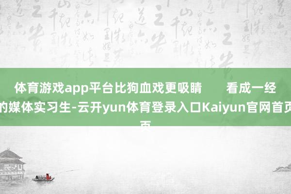 体育游戏app平台比狗血戏更吸睛       看成一经的媒体实习生-云开yun体育登录入口Kaiyun官网首页