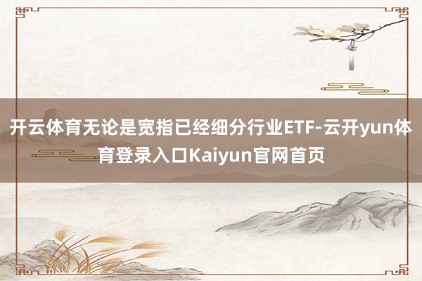 开云体育无论是宽指已经细分行业ETF-云开yun体育登录入口Kaiyun官网首页
