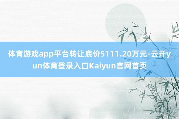体育游戏app平台转让底价5111.20万元-云开yun体育登录入口Kaiyun官网首页