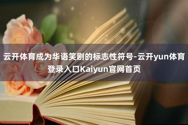 云开体育成为华语笑剧的标志性符号-云开yun体育登录入口Kaiyun官网首页